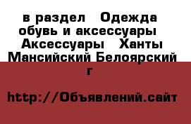  в раздел : Одежда, обувь и аксессуары » Аксессуары . Ханты-Мансийский,Белоярский г.